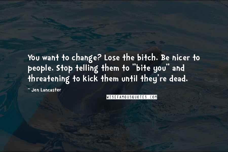 Jen Lancaster Quotes: You want to change? Lose the bitch. Be nicer to people. Stop telling them to "bite you" and threatening to kick them until they're dead.