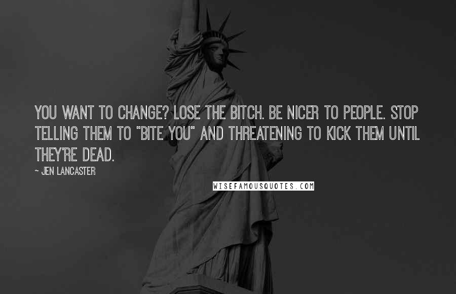 Jen Lancaster Quotes: You want to change? Lose the bitch. Be nicer to people. Stop telling them to "bite you" and threatening to kick them until they're dead.