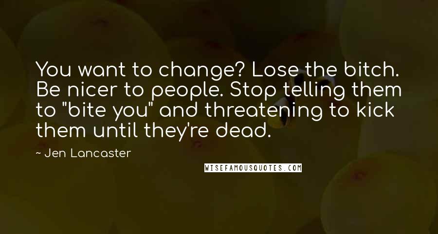 Jen Lancaster Quotes: You want to change? Lose the bitch. Be nicer to people. Stop telling them to "bite you" and threatening to kick them until they're dead.