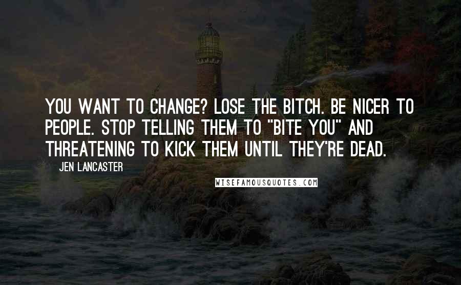 Jen Lancaster Quotes: You want to change? Lose the bitch. Be nicer to people. Stop telling them to "bite you" and threatening to kick them until they're dead.