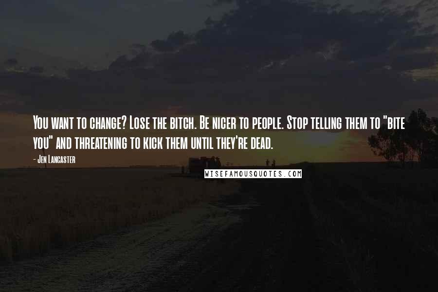 Jen Lancaster Quotes: You want to change? Lose the bitch. Be nicer to people. Stop telling them to "bite you" and threatening to kick them until they're dead.
