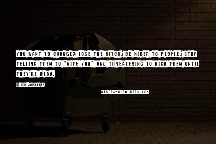 Jen Lancaster Quotes: You want to change? Lose the bitch. Be nicer to people. Stop telling them to "bite you" and threatening to kick them until they're dead.