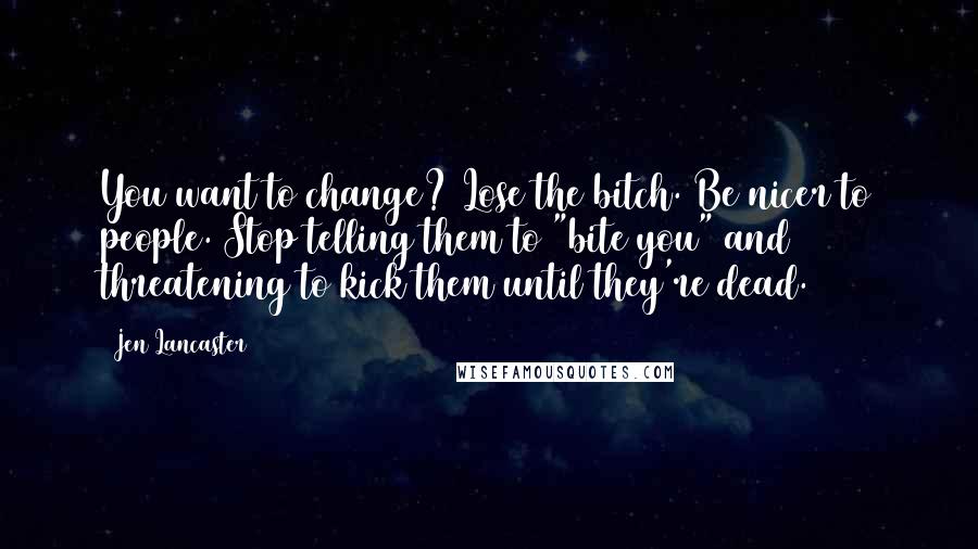 Jen Lancaster Quotes: You want to change? Lose the bitch. Be nicer to people. Stop telling them to "bite you" and threatening to kick them until they're dead.