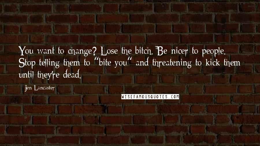 Jen Lancaster Quotes: You want to change? Lose the bitch. Be nicer to people. Stop telling them to "bite you" and threatening to kick them until they're dead.