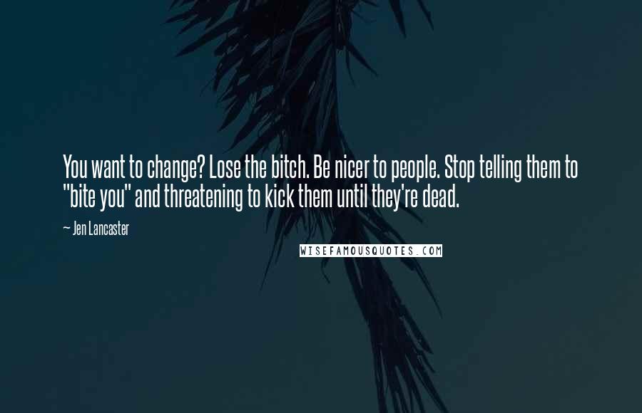 Jen Lancaster Quotes: You want to change? Lose the bitch. Be nicer to people. Stop telling them to "bite you" and threatening to kick them until they're dead.