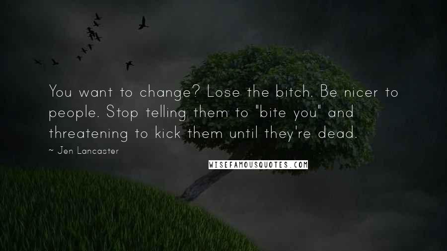 Jen Lancaster Quotes: You want to change? Lose the bitch. Be nicer to people. Stop telling them to "bite you" and threatening to kick them until they're dead.