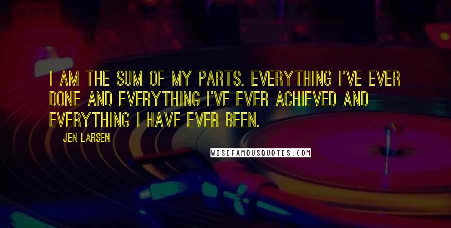 Jen Larsen Quotes: I am the sum of my parts. Everything I've ever done and everything I've ever achieved and everything I have ever been.