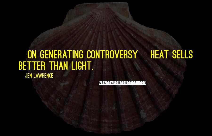 Jen Lawrence Quotes: [On generating controversy] Heat sells better than light.