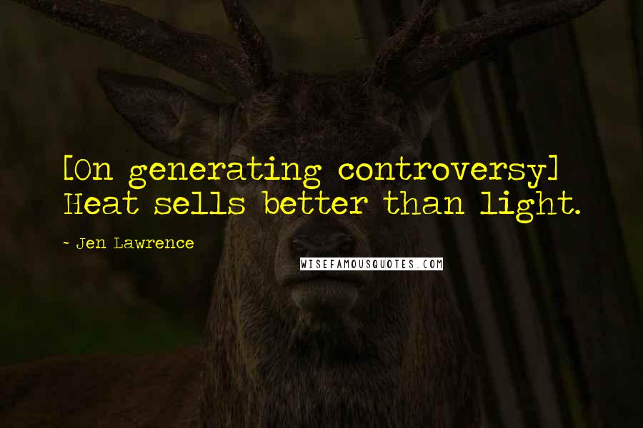 Jen Lawrence Quotes: [On generating controversy] Heat sells better than light.