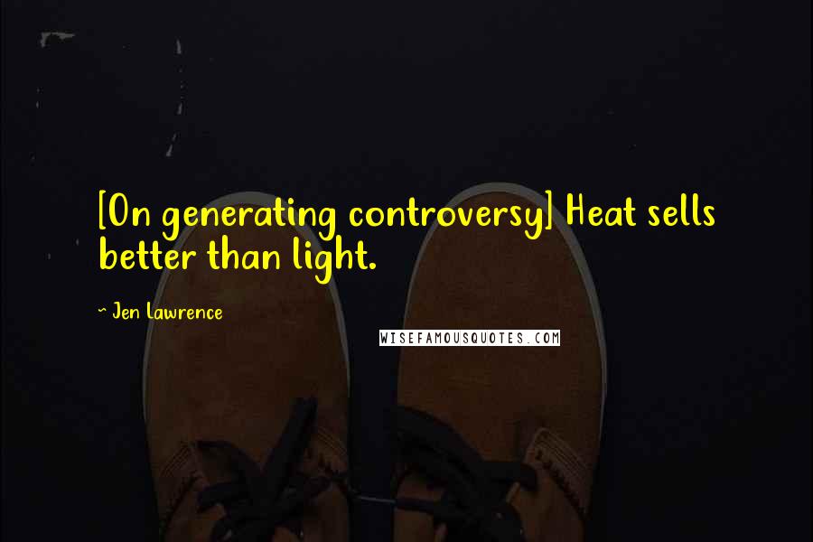Jen Lawrence Quotes: [On generating controversy] Heat sells better than light.