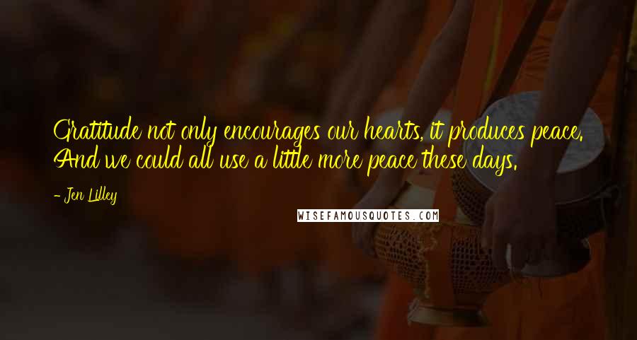 Jen Lilley Quotes: Gratitude not only encourages our hearts, it produces peace. And we could all use a little more peace these days.