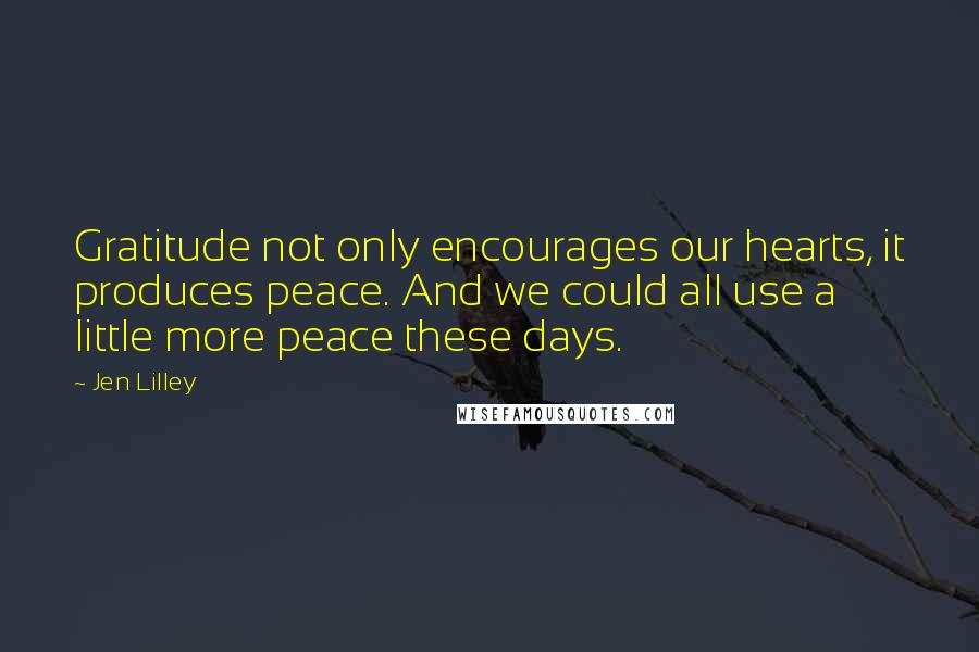 Jen Lilley Quotes: Gratitude not only encourages our hearts, it produces peace. And we could all use a little more peace these days.