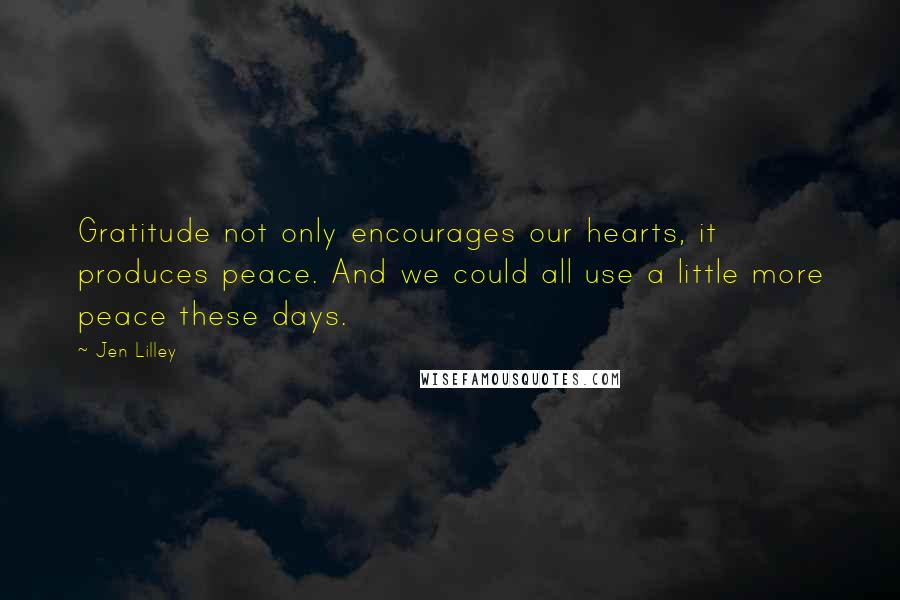 Jen Lilley Quotes: Gratitude not only encourages our hearts, it produces peace. And we could all use a little more peace these days.