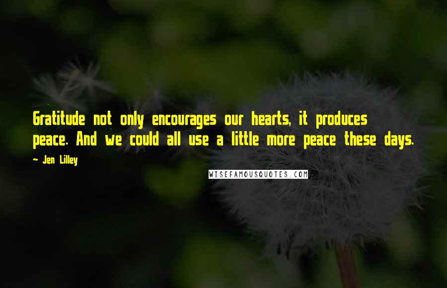 Jen Lilley Quotes: Gratitude not only encourages our hearts, it produces peace. And we could all use a little more peace these days.