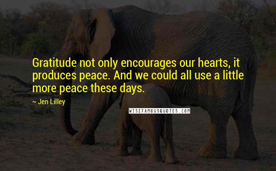 Jen Lilley Quotes: Gratitude not only encourages our hearts, it produces peace. And we could all use a little more peace these days.