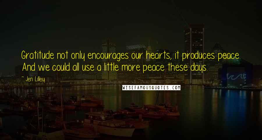 Jen Lilley Quotes: Gratitude not only encourages our hearts, it produces peace. And we could all use a little more peace these days.