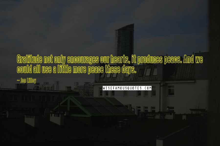 Jen Lilley Quotes: Gratitude not only encourages our hearts, it produces peace. And we could all use a little more peace these days.