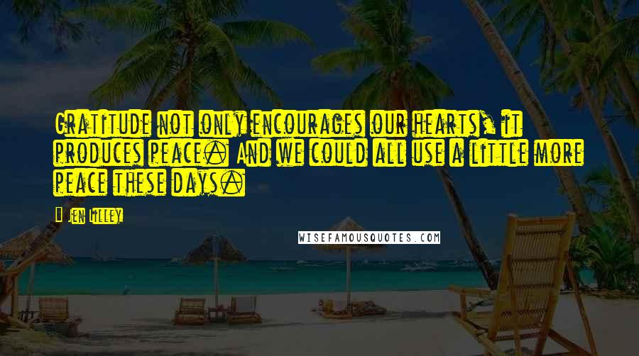 Jen Lilley Quotes: Gratitude not only encourages our hearts, it produces peace. And we could all use a little more peace these days.