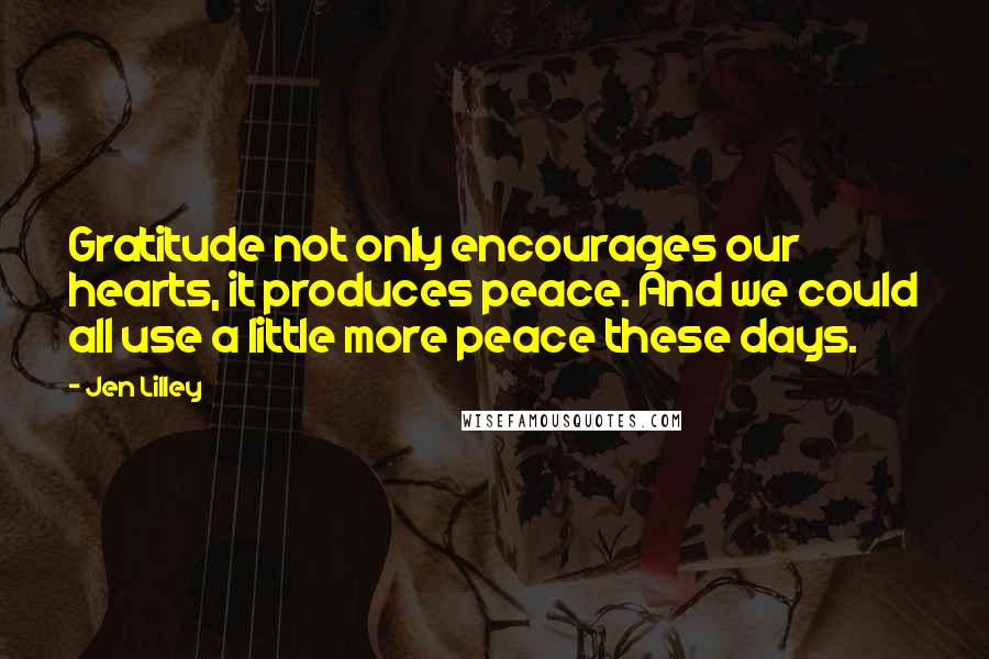 Jen Lilley Quotes: Gratitude not only encourages our hearts, it produces peace. And we could all use a little more peace these days.