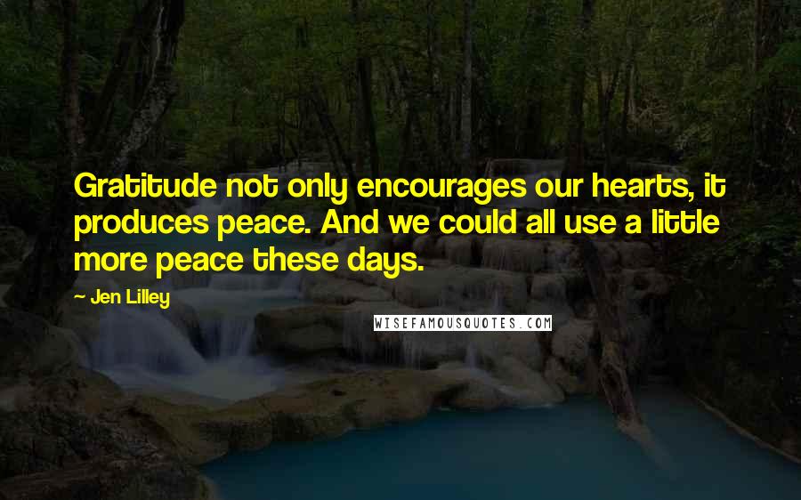 Jen Lilley Quotes: Gratitude not only encourages our hearts, it produces peace. And we could all use a little more peace these days.