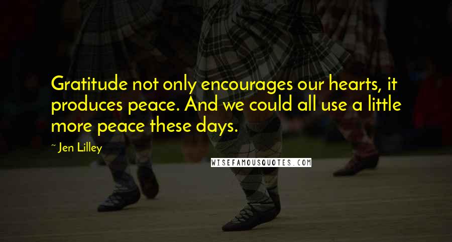 Jen Lilley Quotes: Gratitude not only encourages our hearts, it produces peace. And we could all use a little more peace these days.