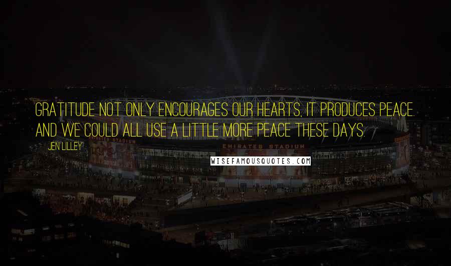 Jen Lilley Quotes: Gratitude not only encourages our hearts, it produces peace. And we could all use a little more peace these days.