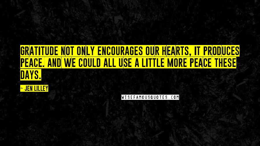 Jen Lilley Quotes: Gratitude not only encourages our hearts, it produces peace. And we could all use a little more peace these days.