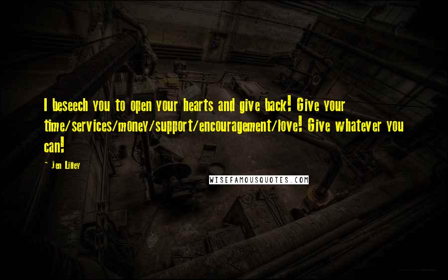 Jen Lilley Quotes: I beseech you to open your hearts and give back! Give your time/services/money/support/encouragement/love! Give whatever you can!