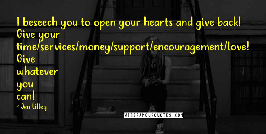 Jen Lilley Quotes: I beseech you to open your hearts and give back! Give your time/services/money/support/encouragement/love! Give whatever you can!