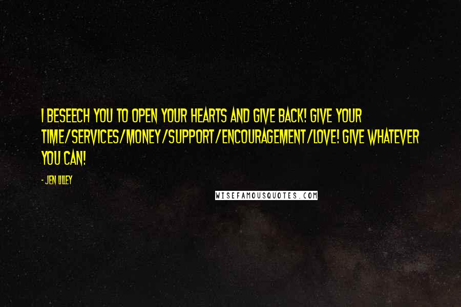 Jen Lilley Quotes: I beseech you to open your hearts and give back! Give your time/services/money/support/encouragement/love! Give whatever you can!