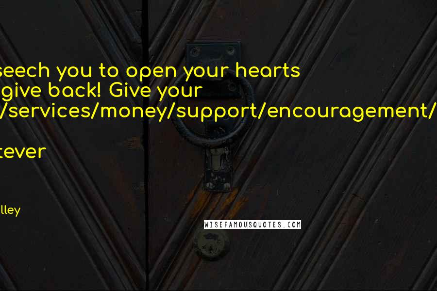 Jen Lilley Quotes: I beseech you to open your hearts and give back! Give your time/services/money/support/encouragement/love! Give whatever you can!