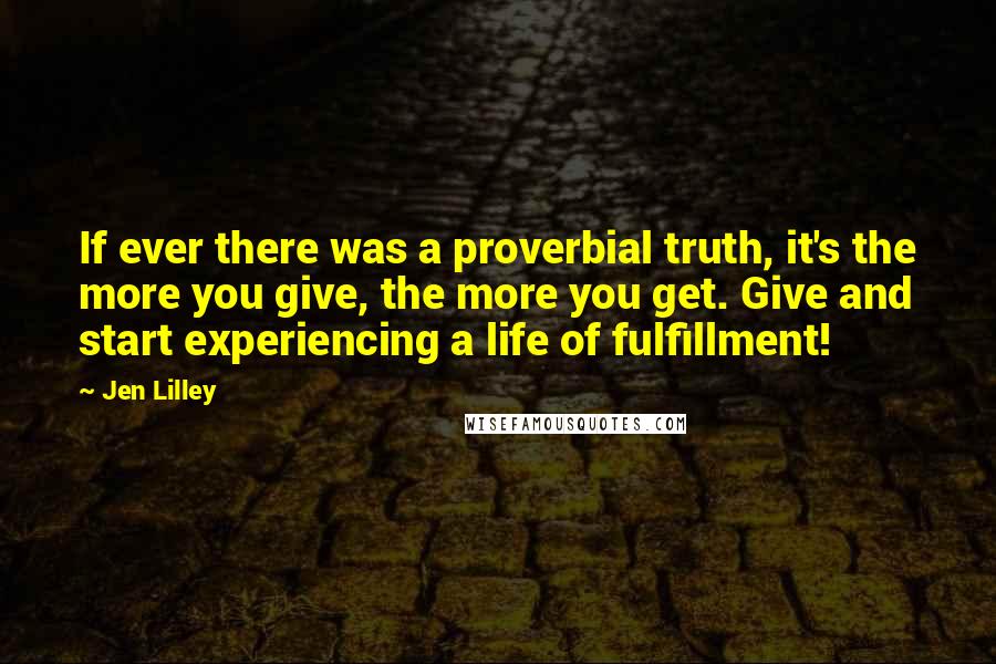 Jen Lilley Quotes: If ever there was a proverbial truth, it's the more you give, the more you get. Give and start experiencing a life of fulfillment!