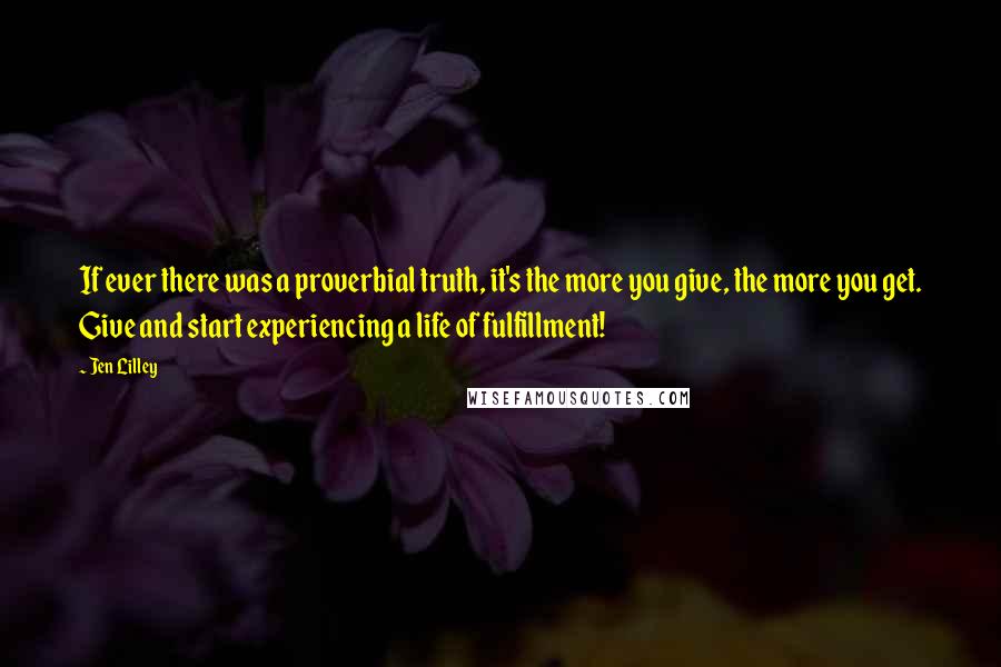 Jen Lilley Quotes: If ever there was a proverbial truth, it's the more you give, the more you get. Give and start experiencing a life of fulfillment!