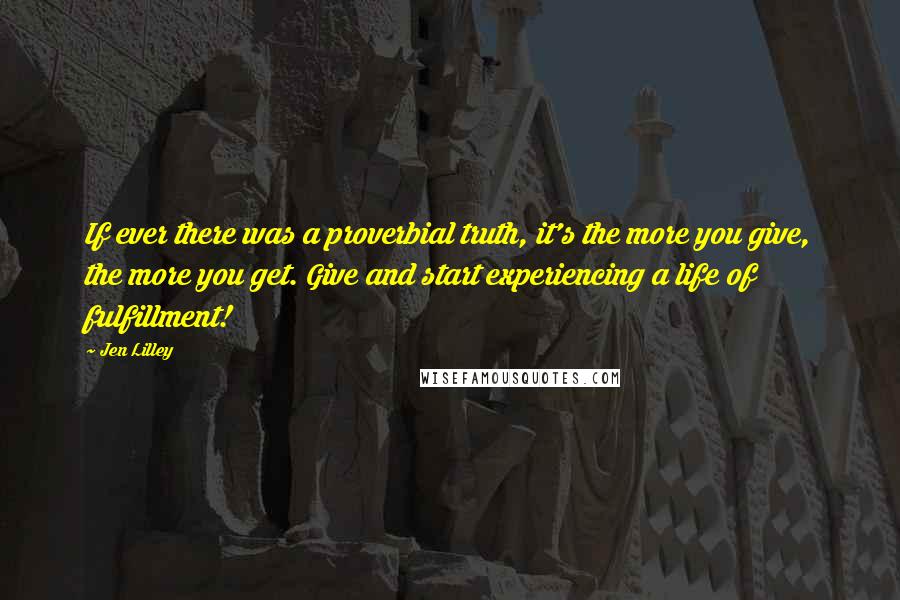 Jen Lilley Quotes: If ever there was a proverbial truth, it's the more you give, the more you get. Give and start experiencing a life of fulfillment!