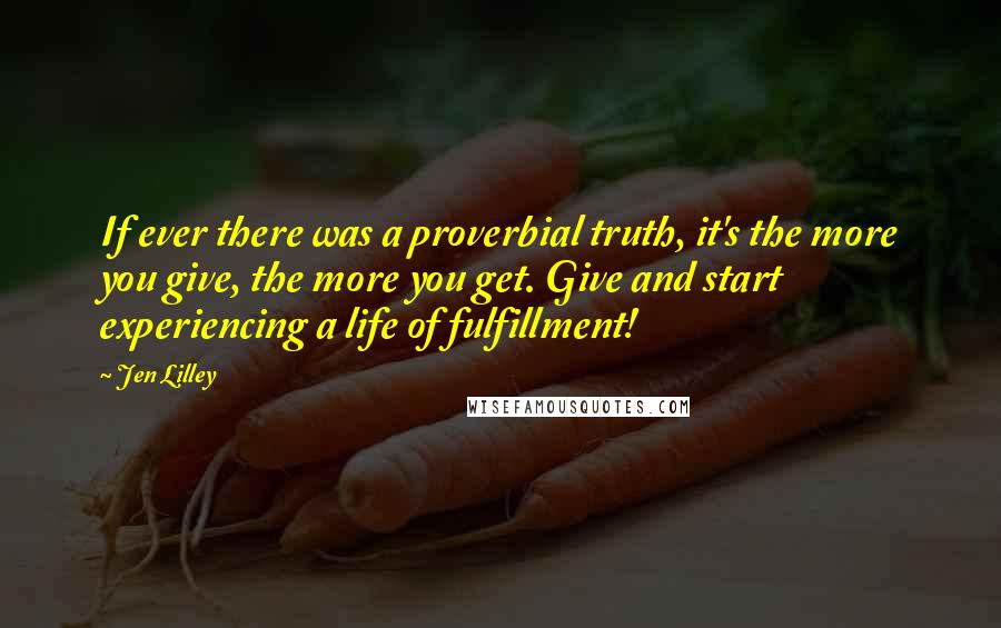 Jen Lilley Quotes: If ever there was a proverbial truth, it's the more you give, the more you get. Give and start experiencing a life of fulfillment!