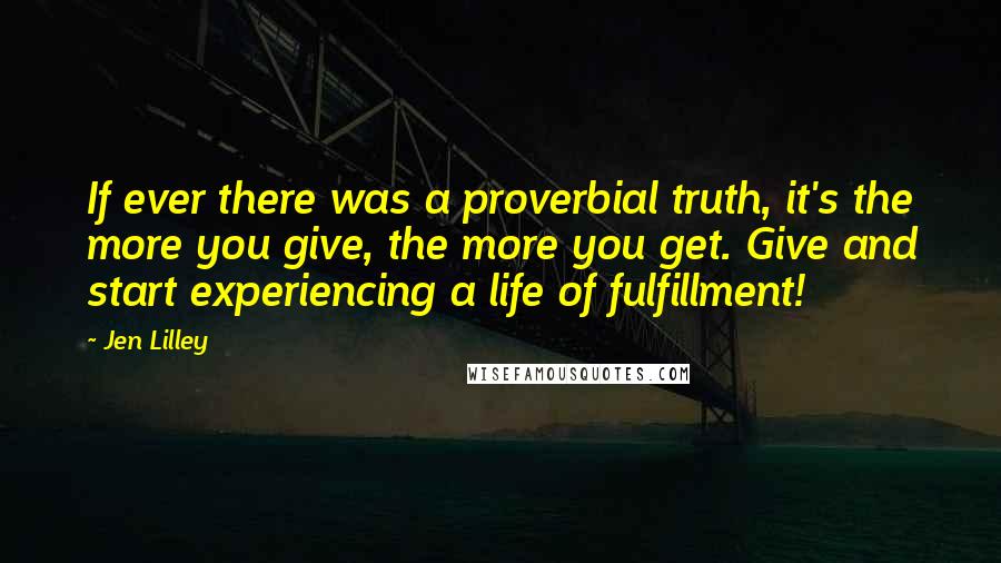 Jen Lilley Quotes: If ever there was a proverbial truth, it's the more you give, the more you get. Give and start experiencing a life of fulfillment!