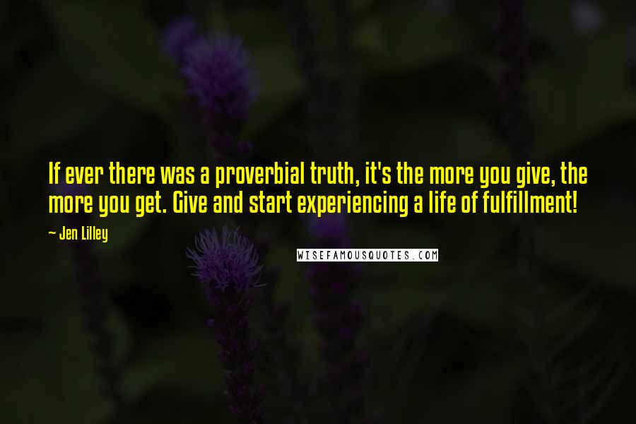 Jen Lilley Quotes: If ever there was a proverbial truth, it's the more you give, the more you get. Give and start experiencing a life of fulfillment!
