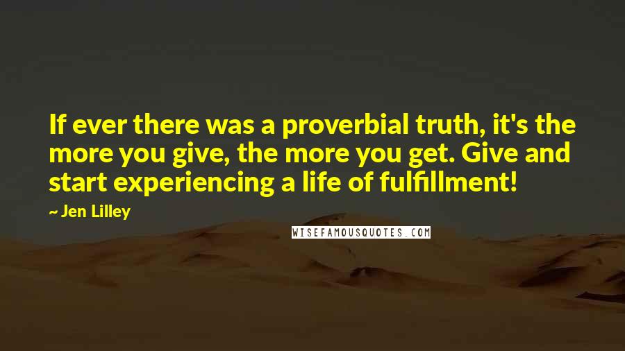 Jen Lilley Quotes: If ever there was a proverbial truth, it's the more you give, the more you get. Give and start experiencing a life of fulfillment!