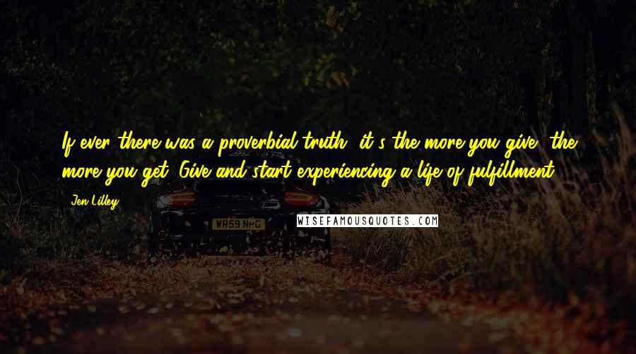 Jen Lilley Quotes: If ever there was a proverbial truth, it's the more you give, the more you get. Give and start experiencing a life of fulfillment!