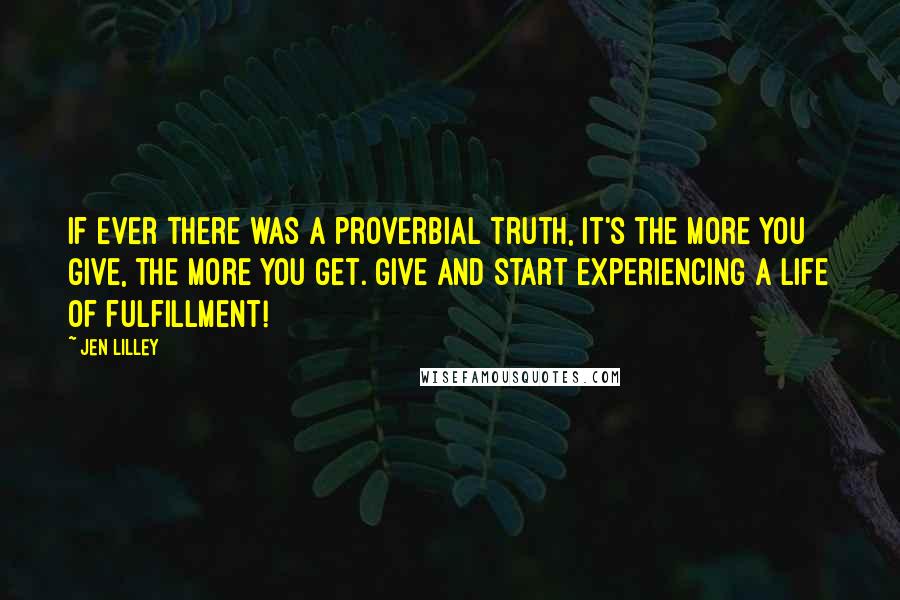 Jen Lilley Quotes: If ever there was a proverbial truth, it's the more you give, the more you get. Give and start experiencing a life of fulfillment!