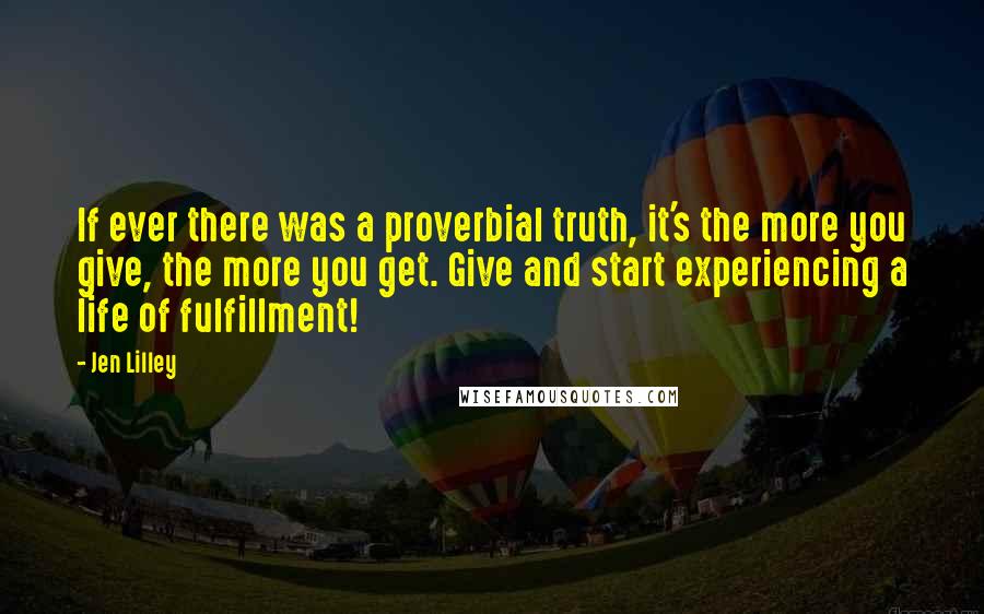 Jen Lilley Quotes: If ever there was a proverbial truth, it's the more you give, the more you get. Give and start experiencing a life of fulfillment!