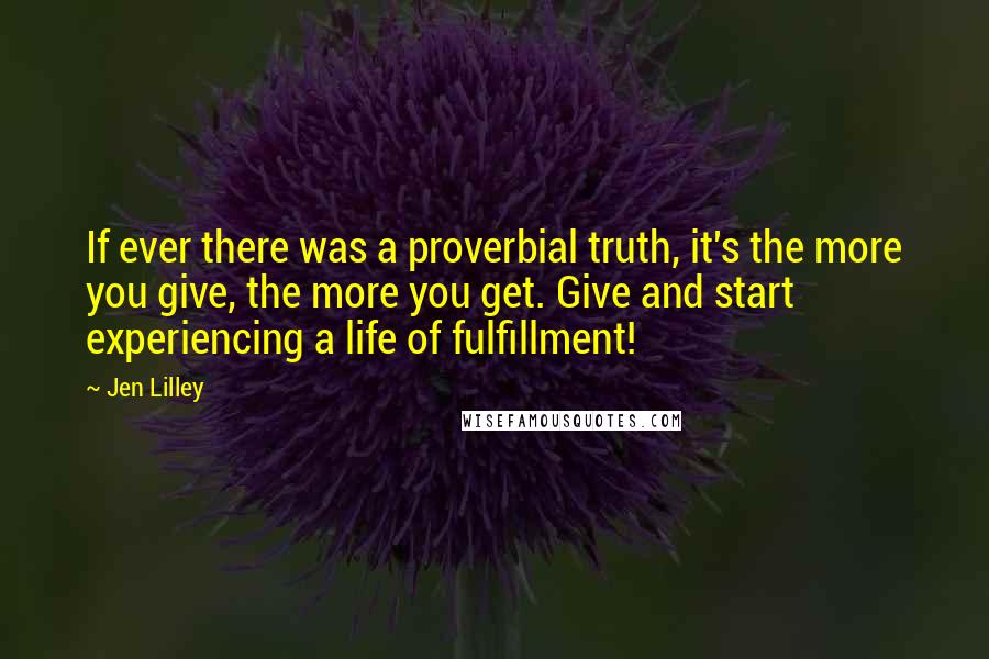 Jen Lilley Quotes: If ever there was a proverbial truth, it's the more you give, the more you get. Give and start experiencing a life of fulfillment!