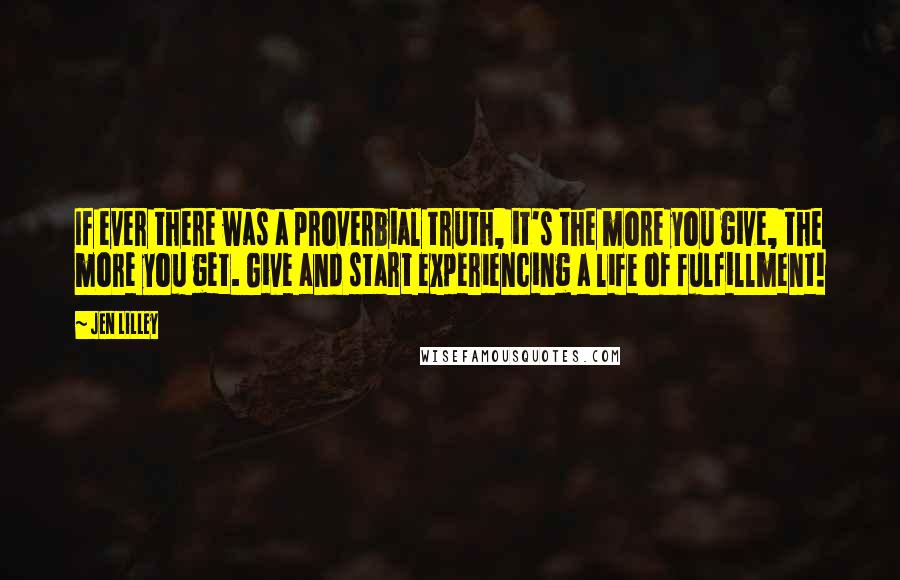 Jen Lilley Quotes: If ever there was a proverbial truth, it's the more you give, the more you get. Give and start experiencing a life of fulfillment!