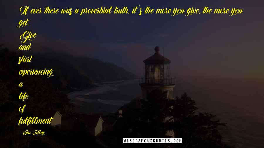 Jen Lilley Quotes: If ever there was a proverbial truth, it's the more you give, the more you get. Give and start experiencing a life of fulfillment!