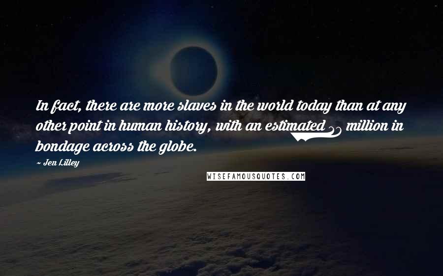 Jen Lilley Quotes: In fact, there are more slaves in the world today than at any other point in human history, with an estimated 27 million in bondage across the globe.