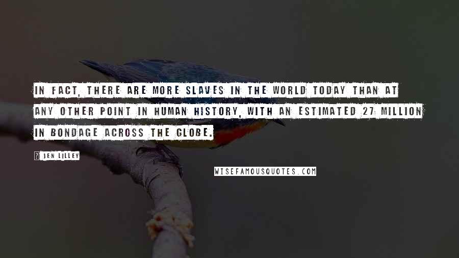 Jen Lilley Quotes: In fact, there are more slaves in the world today than at any other point in human history, with an estimated 27 million in bondage across the globe.