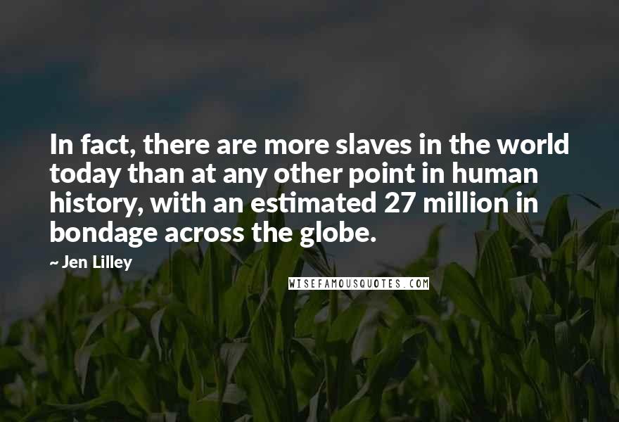 Jen Lilley Quotes: In fact, there are more slaves in the world today than at any other point in human history, with an estimated 27 million in bondage across the globe.