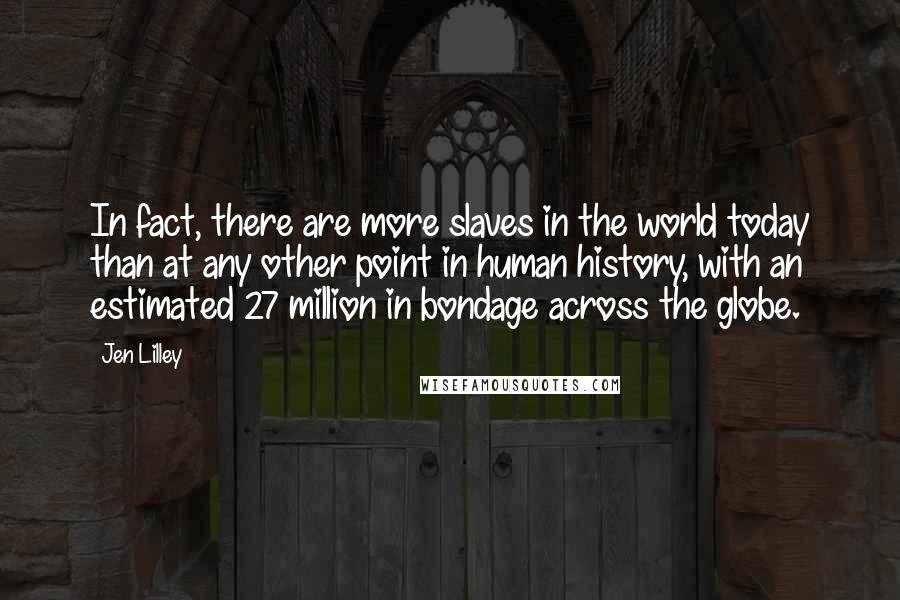 Jen Lilley Quotes: In fact, there are more slaves in the world today than at any other point in human history, with an estimated 27 million in bondage across the globe.