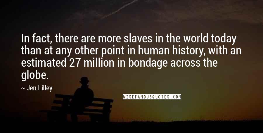 Jen Lilley Quotes: In fact, there are more slaves in the world today than at any other point in human history, with an estimated 27 million in bondage across the globe.