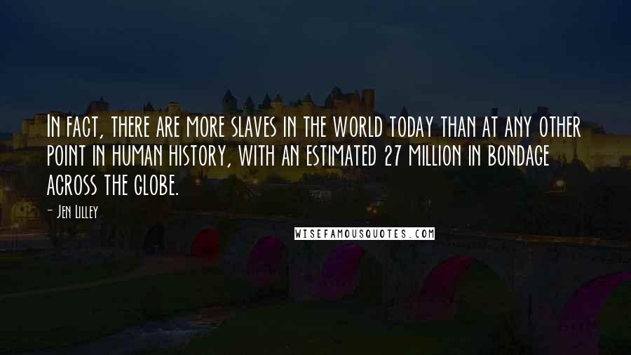 Jen Lilley Quotes: In fact, there are more slaves in the world today than at any other point in human history, with an estimated 27 million in bondage across the globe.